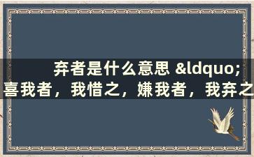 弃者是什么意思 “喜我者，我惜之，嫌我者，我弃之”是什么意思